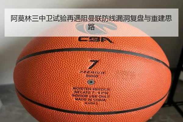 阿莫林三中卫试验再遇阻曼联防线漏洞复盘与重建思路