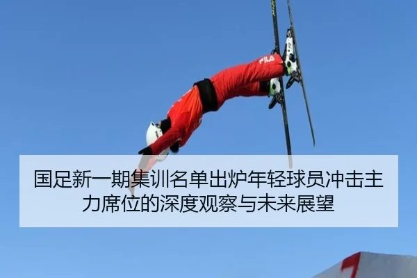 国足新一期集训名单出炉年轻球员冲击主力席位的深度观察与未来展望