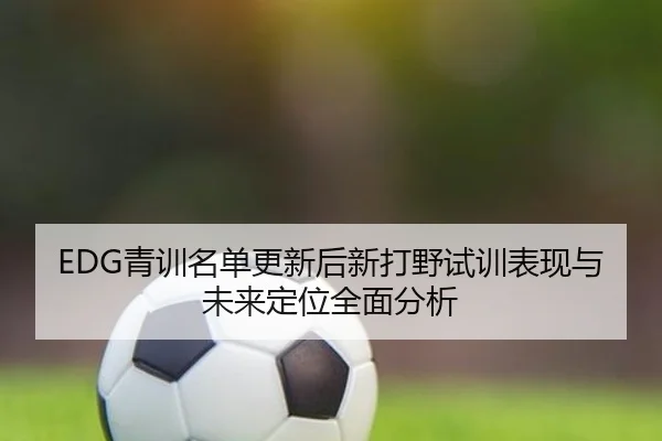 EDG青训名单更新后新打野试训表现与未来定位全面分析