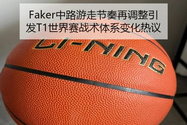Faker中路游走节奏再调整引发T1世界赛战术体系变化热议