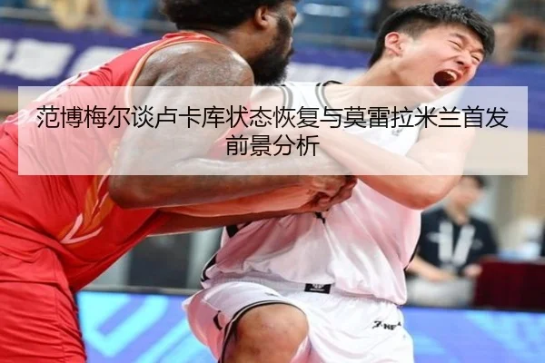 范博梅尔谈卢卡库状态恢复与莫雷拉米兰首发前景分析